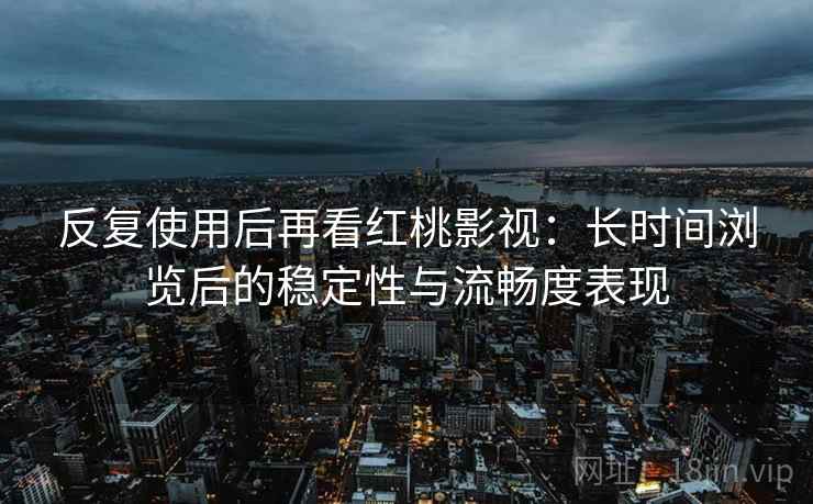 反复使用后再看红桃影视:长时间浏览后的稳定性与流畅度表现 反复使用后再看红桃影视:长时间浏览后的稳定性与流畅度表现