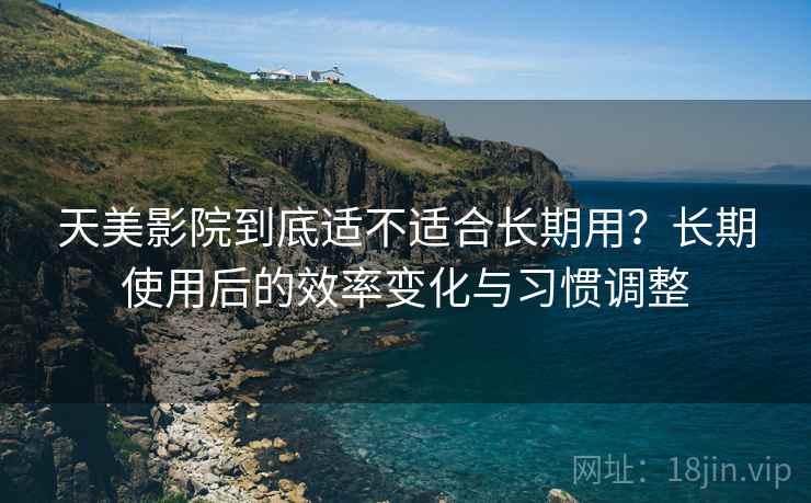 天美影院到底适不适合长期用?长期使用后的效率变化与习惯调整 天美影院到底适不适合长期用?长期使用后的效率变化与习惯调整