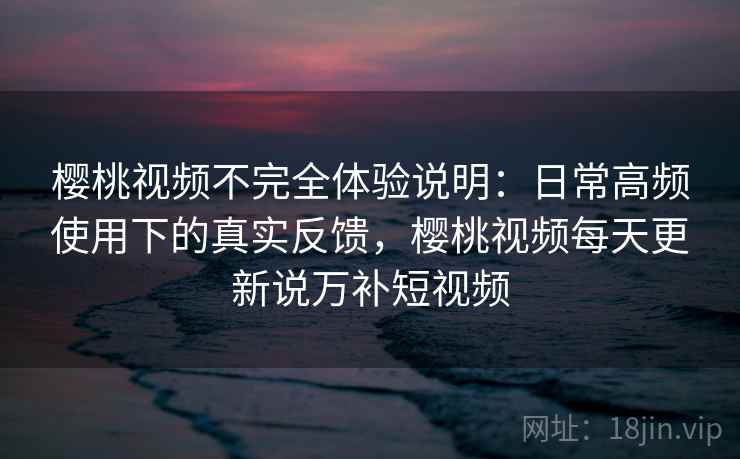 樱桃视频不完全体验说明:日常高频使用下的真实反馈,樱桃视频每天更新说万补短视频 樱桃视频不完全体验说明:日常高频使用下的真实反馈,樱桃视频每天更新说万补短视频