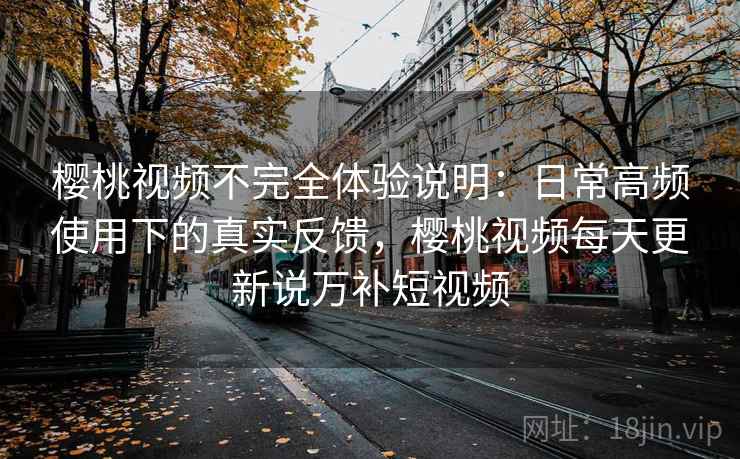樱桃视频不完全体验说明:日常高频使用下的真实反馈,樱桃视频每天更新说万补短视频 樱桃视频不完全体验说明:日常高频使用下的真实反馈,樱桃视频每天更新说万补短视频