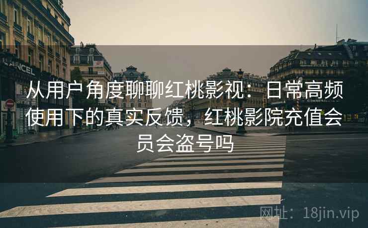 从用户角度聊聊红桃影视:日常高频使用下的真实反馈,红桃影院充值会员会盗号吗 从用户角度聊聊红桃影视:日常高频使用下的真实反馈,红桃影院充值会员会盗号吗
