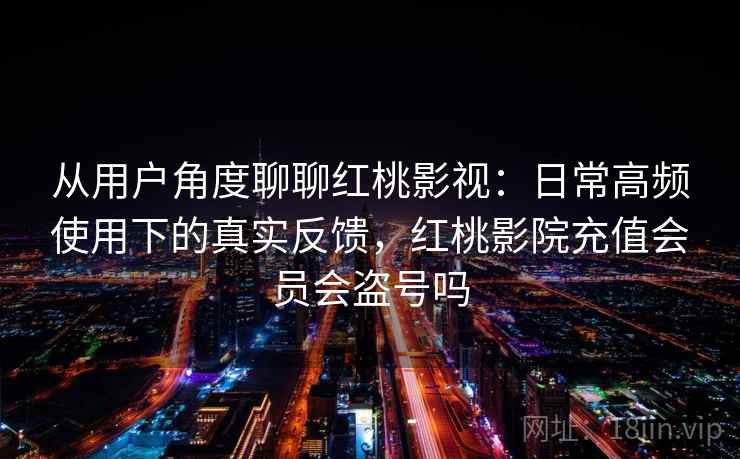 从用户角度聊聊红桃影视:日常高频使用下的真实反馈,红桃影院充值会员会盗号吗 从用户角度聊聊红桃影视:日常高频使用下的真实反馈,红桃影院充值会员会盗号吗