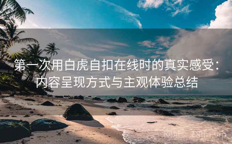 第一次用白虎自扣在线时的真实感受:内容呈现方式与主观体验总结 第一次用白虎自扣在线时的真实感受:内容呈现方式与主观体验总结