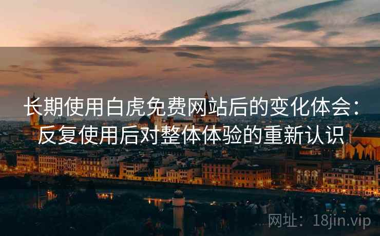 长期使用白虎免费网站后的变化体会:反复使用后对整体体验的重新认识 长期使用白虎免费网站后的变化体会:反复使用后对整体体验的重新认识