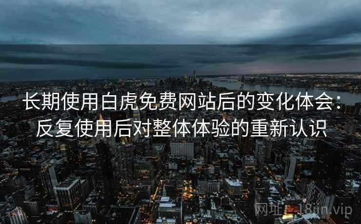 长期使用白虎免费网站后的变化体会:反复使用后对整体体验的重新认识 长期使用白虎免费网站后的变化体会:反复使用后对整体体验的重新认识