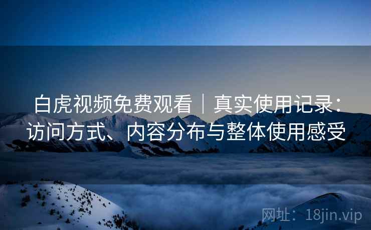 白虎视频免费观看|真实使用记录:访问方式、内容分布与整体使用感受 白虎视频免费观看|真实使用记录:访问方式、内容分布与整体使用感受