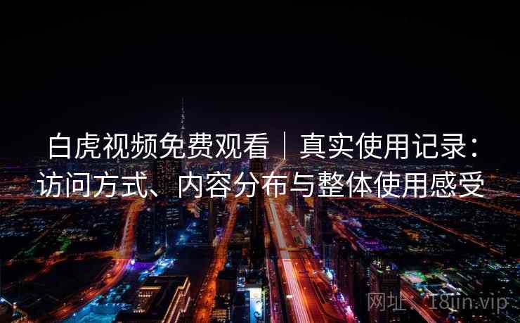 白虎视频免费观看|真实使用记录:访问方式、内容分布与整体使用感受 白虎视频免费观看|真实使用记录:访问方式、内容分布与整体使用感受