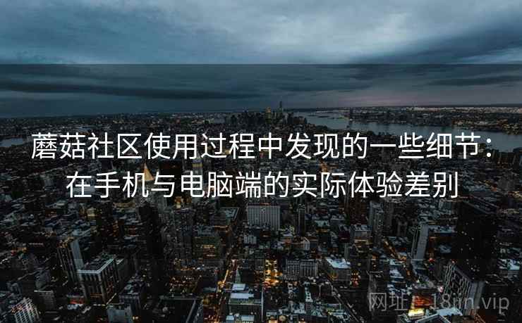 蘑菇社区使用过程中发现的一些细节:在手机与电脑端的实际体验差别 蘑菇社区使用过程中发现的一些细节:在手机与电脑端的实际体验差别