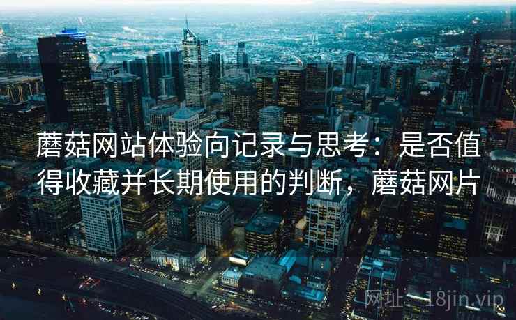 蘑菇网站体验向记录与思考:是否值得收藏并长期使用的判断,蘑菇网片 蘑菇网站体验向记录与思考:是否值得收藏并长期使用的判断,蘑菇网片