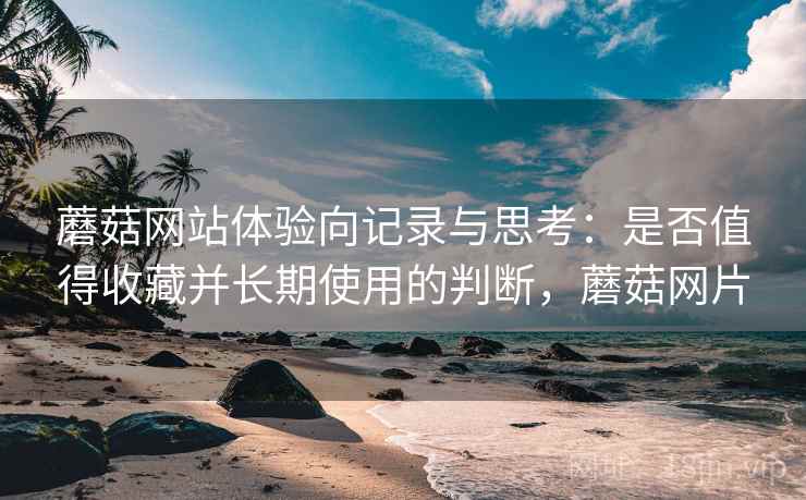 蘑菇网站体验向记录与思考:是否值得收藏并长期使用的判断,蘑菇网片 蘑菇网站体验向记录与思考:是否值得收藏并长期使用的判断,蘑菇网片