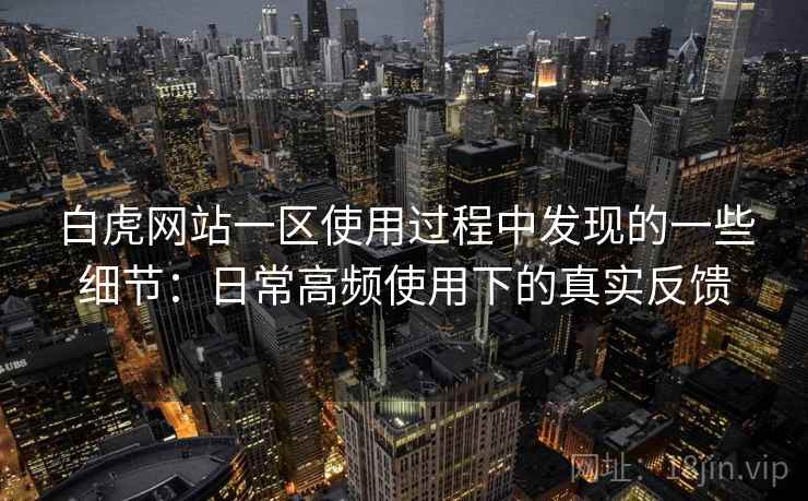 白虎网站一区使用过程中发现的一些细节:日常高频使用下的真实反馈 白虎网站一区使用过程中发现的一些细节:日常高频使用下的真实反馈