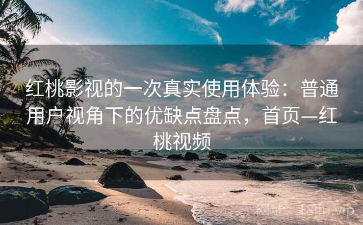 红桃影视的一次真实使用体验:普通用户视角下的优缺点盘点,首页—红桃视频 红桃影视的一次真实使用体验:普通用户视角下的优缺点盘点,首页—红桃视频