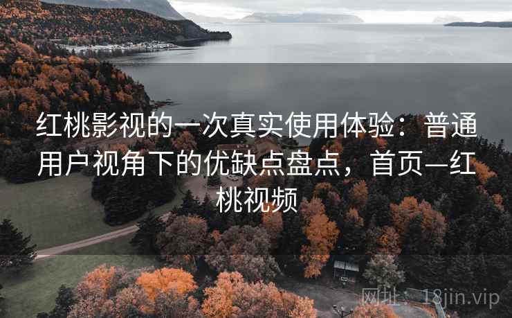 红桃影视的一次真实使用体验:普通用户视角下的优缺点盘点,首页—红桃视频 红桃影视的一次真实使用体验:普通用户视角下的优缺点盘点,首页—红桃视频