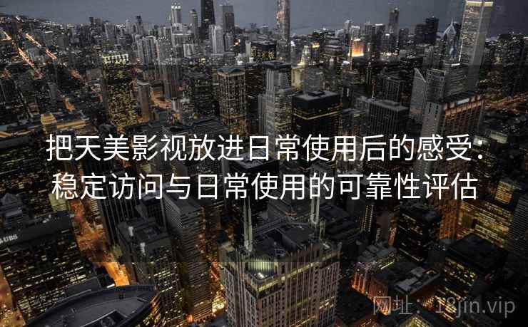 把天美影视放进日常使用后的感受:稳定访问与日常使用的可靠性评估 把天美影视放进日常使用后的感受:稳定访问与日常使用的可靠性评估