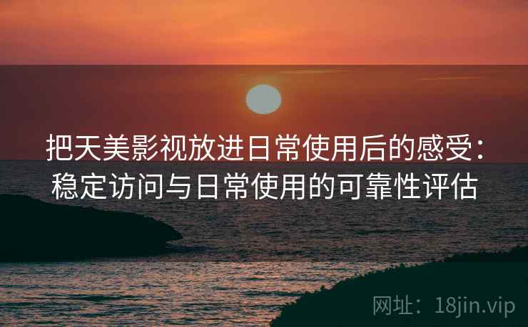 把天美影视放进日常使用后的感受:稳定访问与日常使用的可靠性评估 把天美影视放进日常使用后的感受:稳定访问与日常使用的可靠性评估