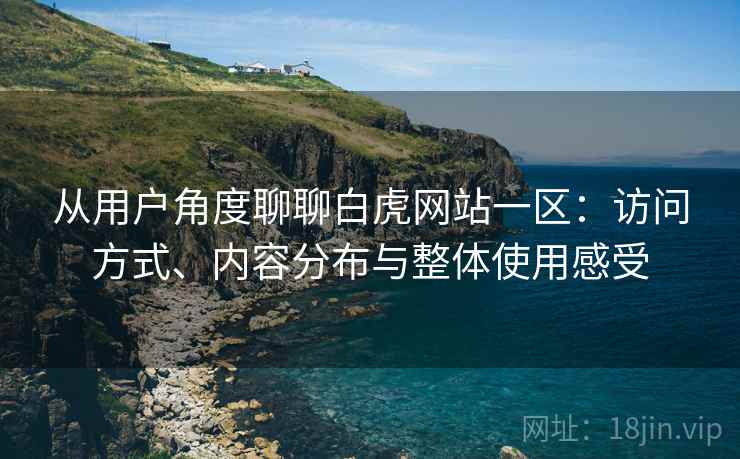 从用户角度聊聊白虎网站一区:访问方式、内容分布与整体使用感受 从用户角度聊聊白虎网站一区:访问方式、内容分布与整体使用感受