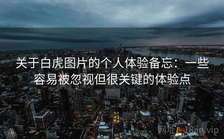 关于白虎图片的个人体验备忘:一些容易被忽视但很关键的体验点 关于白虎图片的个人体验备忘:一些容易被忽视但很关键的体验点
