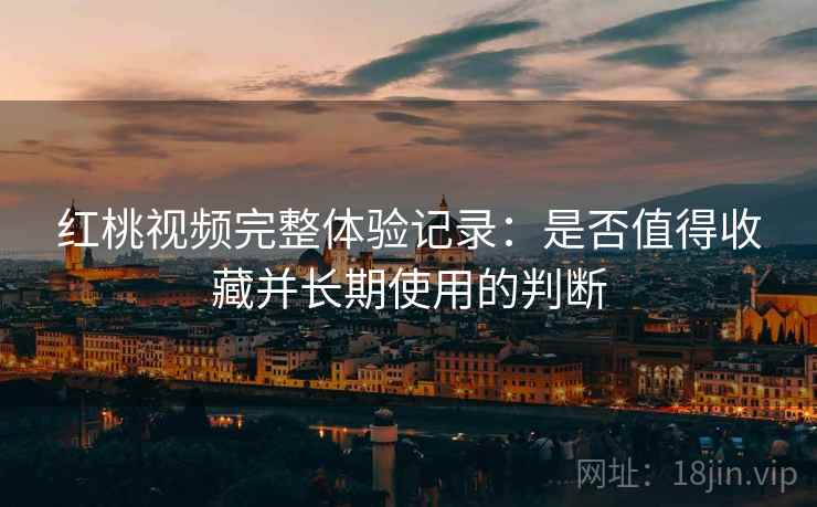 红桃视频完整体验记录:是否值得收藏并长期使用的判断 红桃视频完整体验记录:是否值得收藏并长期使用的判断