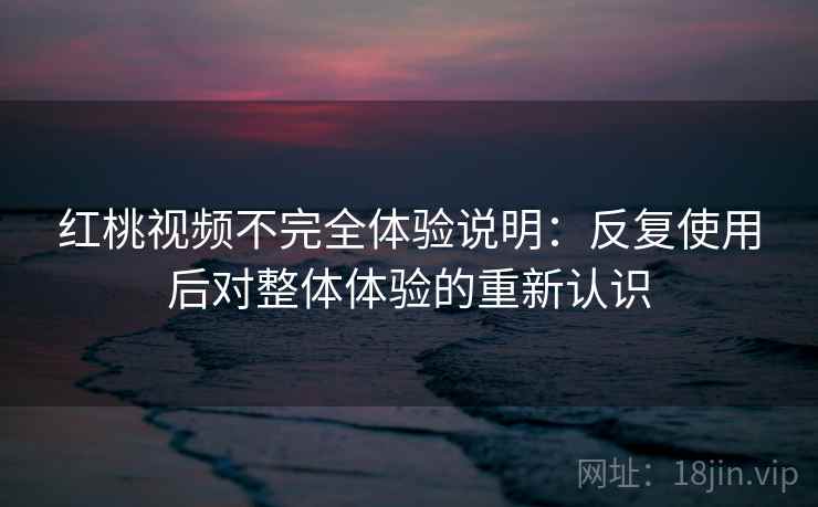 红桃视频不完全体验说明:反复使用后对整体体验的重新认识 红桃视频不完全体验说明:反复使用后对整体体验的重新认识