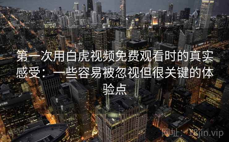 第一次用白虎视频免费观看时的真实感受:一些容易被忽视但很关键的体验点 第一次用白虎视频免费观看时的真实感受:一些容易被忽视但很关键的体验点