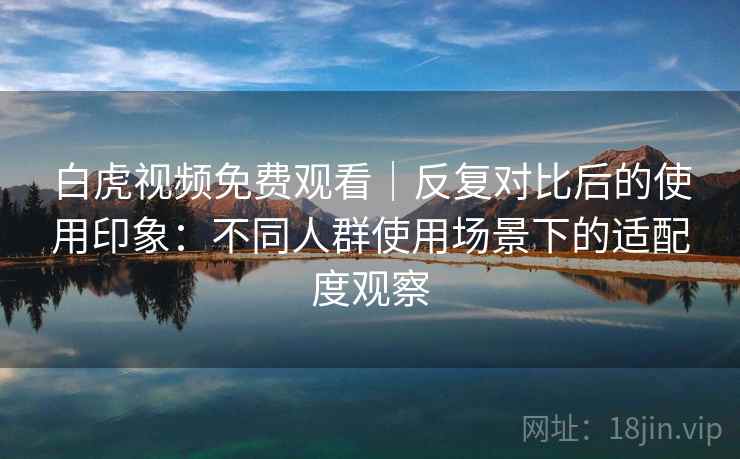 白虎视频免费观看|反复对比后的使用印象:不同人群使用场景下的适配度观察 白虎视频免费观看|反复对比后的使用印象:不同人群使用场景下的适配度观察