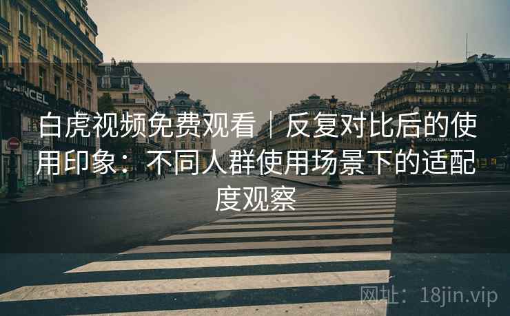 白虎视频免费观看|反复对比后的使用印象:不同人群使用场景下的适配度观察 白虎视频免费观看|反复对比后的使用印象:不同人群使用场景下的适配度观察