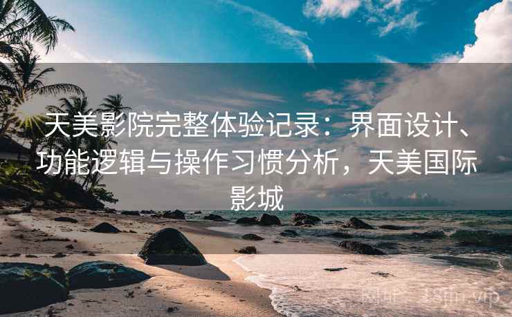 天美影院完整体验记录:界面设计、功能逻辑与操作习惯分析,天美国际影城 天美影院完整体验记录:界面设计、功能逻辑与操作习惯分析,天美国际影城