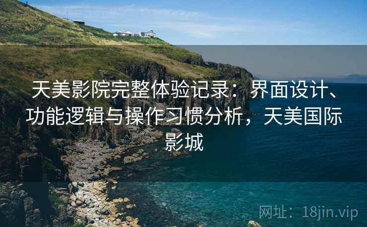 天美影院完整体验记录:界面设计、功能逻辑与操作习惯分析,天美国际影城 天美影院完整体验记录:界面设计、功能逻辑与操作习惯分析,天美国际影城