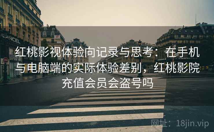 红桃影视体验向记录与思考:在手机与电脑端的实际体验差别,红桃影院充值会员会盗号吗 红桃影视体验向记录与思考:在手机与电脑端的实际体验差别,红桃影院充值会员会盗号吗
