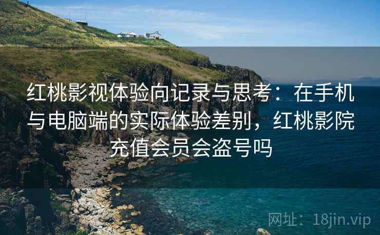 红桃影视体验向记录与思考:在手机与电脑端的实际体验差别,红桃影院充值会员会盗号吗 红桃影视体验向记录与思考:在手机与电脑端的实际体验差别,红桃影院充值会员会盗号吗