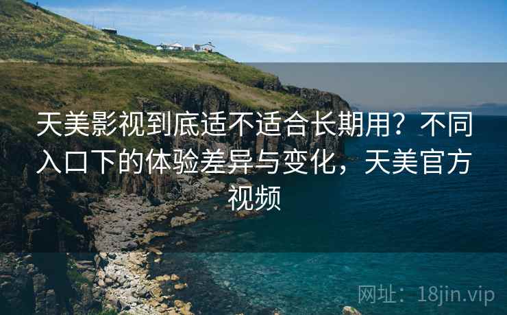 天美影视到底适不适合长期用?不同入口下的体验差异与变化,天美官方视频 天美影视到底适不适合长期用?不同入口下的体验差异与变化,天美官方视频