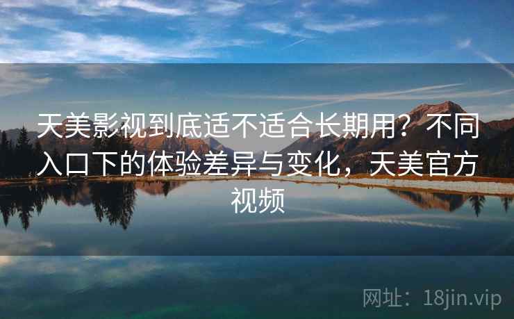 天美影视到底适不适合长期用?不同入口下的体验差异与变化,天美官方视频 天美影视到底适不适合长期用?不同入口下的体验差异与变化,天美官方视频
