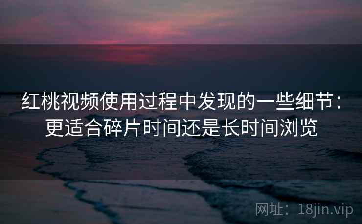 红桃视频使用过程中发现的一些细节:更适合碎片时间还是长时间浏览 红桃视频使用过程中发现的一些细节:更适合碎片时间还是长时间浏览