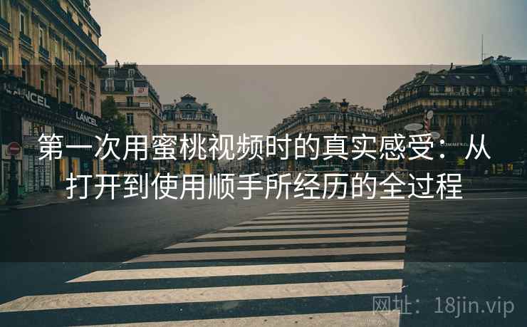 第一次用蜜桃视频时的真实感受:从打开到使用顺手所经历的全过程 第一次用蜜桃视频时的真实感受:从打开到使用顺手所经历的全过程