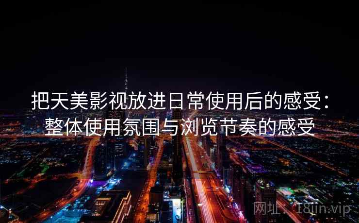 把天美影视放进日常使用后的感受:整体使用氛围与浏览节奏的感受 把天美影视放进日常使用后的感受:整体使用氛围与浏览节奏的感受