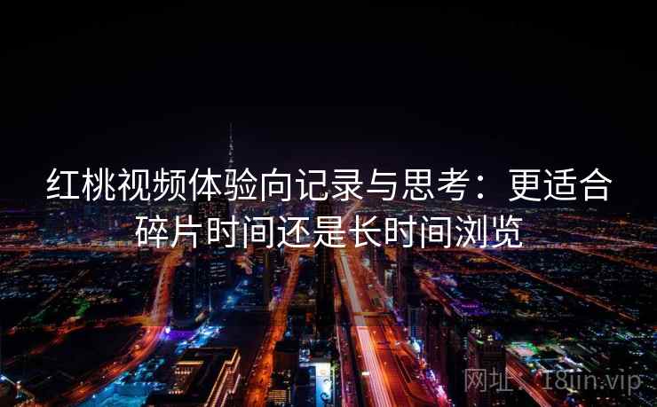红桃视频体验向记录与思考:更适合碎片时间还是长时间浏览 红桃视频体验向记录与思考:更适合碎片时间还是长时间浏览