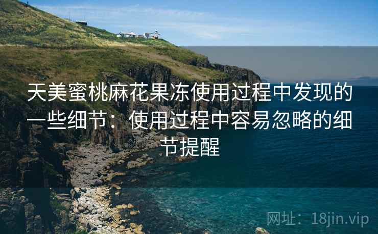 天美蜜桃麻花果冻使用过程中发现的一些细节:使用过程中容易忽略的细节提醒 天美蜜桃麻花果冻使用过程中发现的一些细节:使用过程中容易忽略的细节提醒