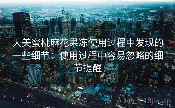 天美蜜桃麻花果冻使用过程中发现的一些细节:使用过程中容易忽略的细节提醒 天美蜜桃麻花果冻使用过程中发现的一些细节:使用过程中容易忽略的细节提醒