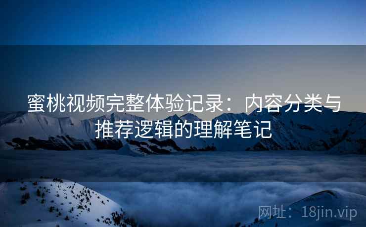 蜜桃视频完整体验记录:内容分类与推荐逻辑的理解笔记 蜜桃视频完整体验记录:内容分类与推荐逻辑的理解笔记