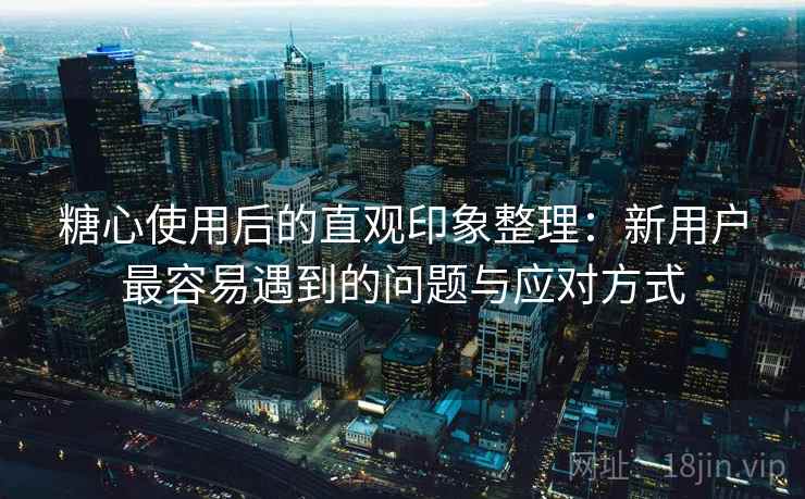 糖心使用后的直观印象整理:新用户最容易遇到的问题与应对方式 糖心使用后的直观印象整理:新用户最容易遇到的问题与应对方式