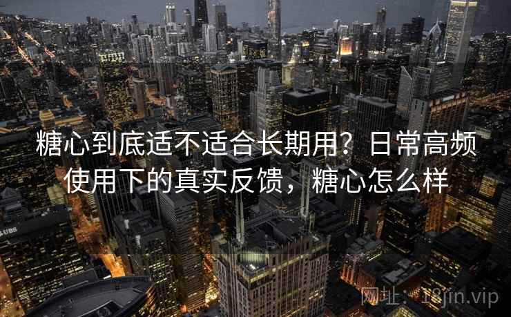 糖心到底适不适合长期用?日常高频使用下的真实反馈,糖心怎么样 糖心到底适不适合长期用?日常高频使用下的真实反馈,糖心怎么样
