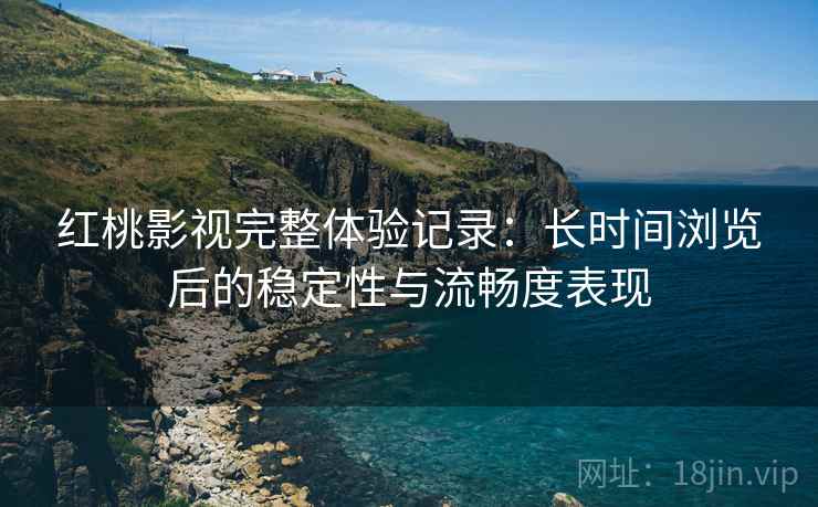 红桃影视完整体验记录:长时间浏览后的稳定性与流畅度表现 红桃影视完整体验记录:长时间浏览后的稳定性与流畅度表现
