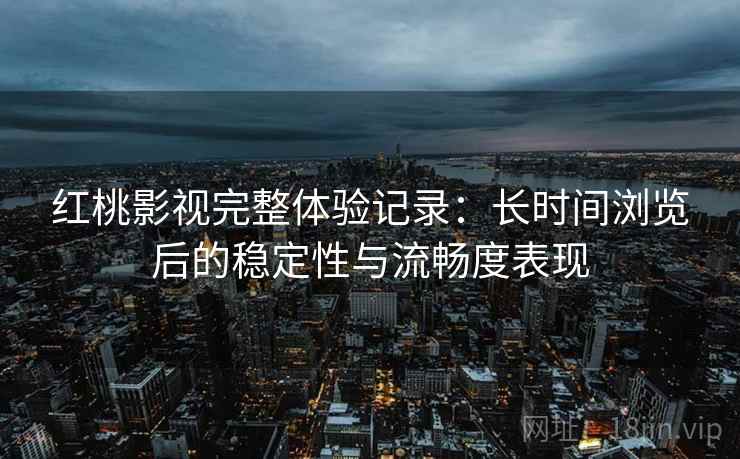 红桃影视完整体验记录:长时间浏览后的稳定性与流畅度表现 红桃影视完整体验记录:长时间浏览后的稳定性与流畅度表现